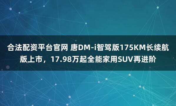 合法配资平台官网 唐DM-i智驾版175KM长续航版上市，17.98万起全能家用SUV再进阶
