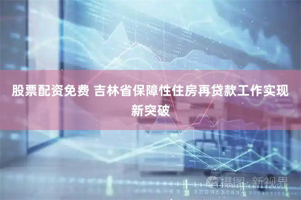 股票配资免费 吉林省保障性住房再贷款工作实现新突破