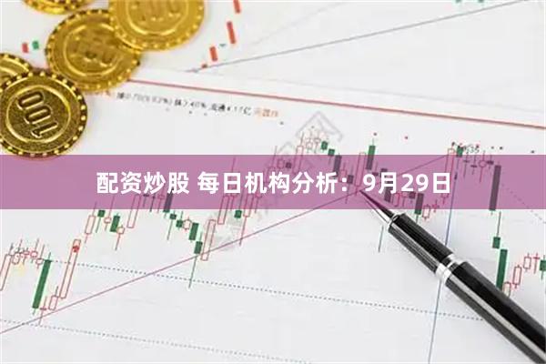 配资炒股 每日机构分析：9月29日