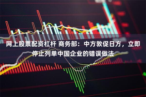 网上股票配资杠杆 商务部：中方敦促日方，立即停止列单中国企业的错误做法