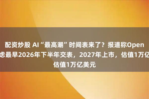 配资炒股 AI“最高潮”时间表来了？报道称OpenAI考虑最早2026年下半年交表，2027年上市，估值1万亿美元