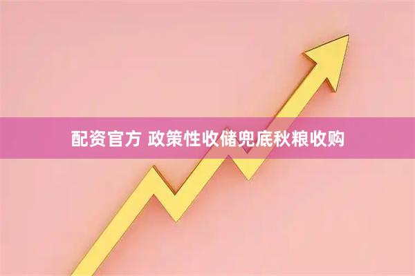 配资官方 政策性收储兜底秋粮收购