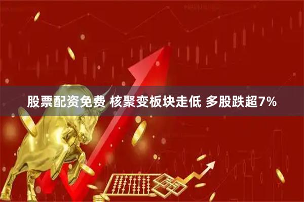 股票配资免费 核聚变板块走低 多股跌超7%