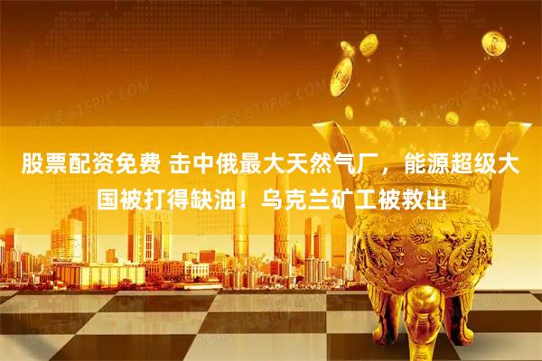 股票配资免费 击中俄最大天然气厂，能源超级大国被打得缺油！乌克兰矿工被救出