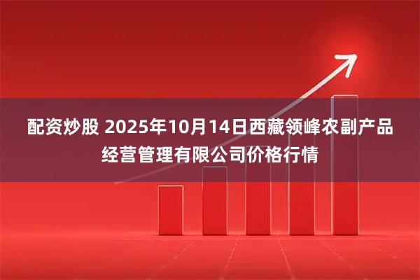 配资炒股 2025年10月14日西藏领峰农副产品经营管理有限公司价格行情