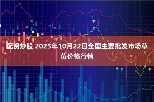 配资炒股 2025年10月22日全国主要批发市场草莓价格行情
