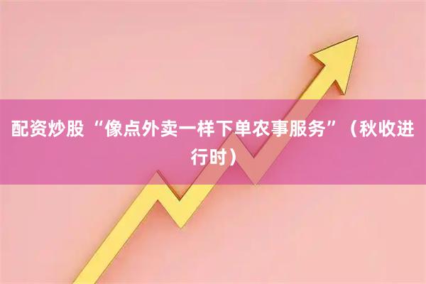 配资炒股 “像点外卖一样下单农事服务”（秋收进行时）