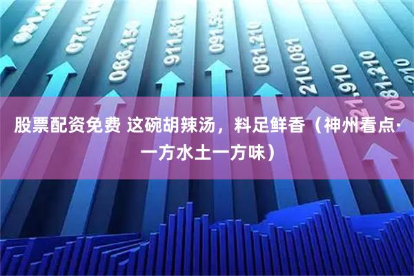 股票配资免费 这碗胡辣汤，料足鲜香（神州看点·一方水土一方味）