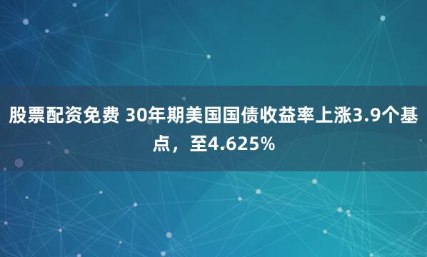 股票配资免费 30年期美国国债收益率上涨3.9个基点，至4.625%