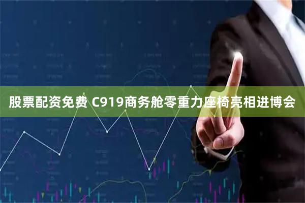 股票配资免费 C919商务舱零重力座椅亮相进博会