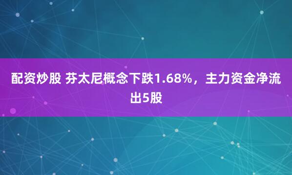 配资炒股 芬太尼概念下跌1.68%，主力资金净流出5股