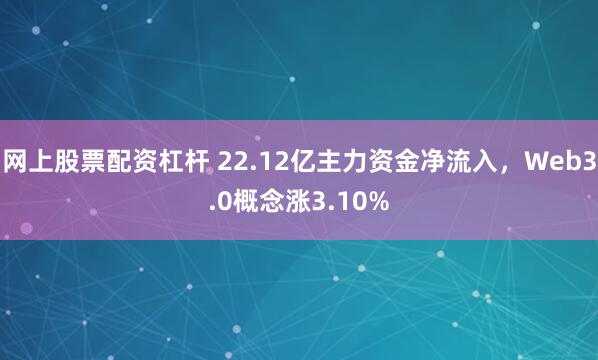网上股票配资杠杆 22.12亿主力资金净流入，Web3.0概念涨3.10%