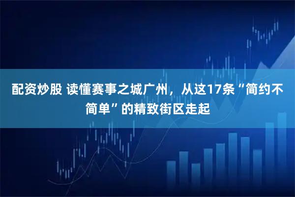 配资炒股 读懂赛事之城广州，从这17条“简约不简单”的精致街区走起