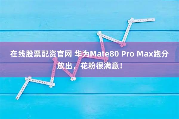 在线股票配资官网 华为Mate80 Pro Max跑分放出，花粉很满意！