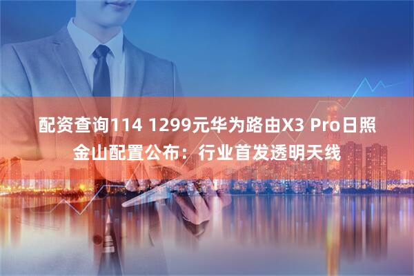 配资查询114 1299元华为路由X3 Pro日照金山配置公布：行业首发透明天线