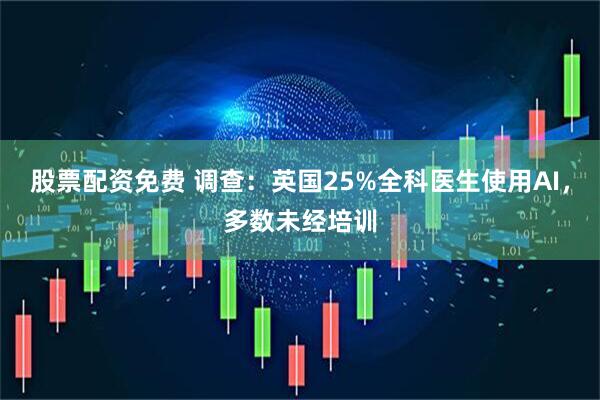股票配资免费 调查：英国25%全科医生使用AI，多数未经培训