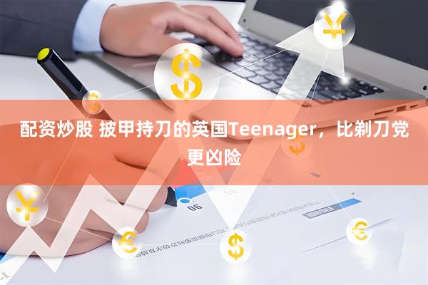 配资炒股 披甲持刀的英国Teenager，比剃刀党更凶险