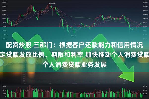 配资炒股 三部门：根据客户还款能力和信用情况，合理确定贷款发放比例、期限和利率 加快推动个人消费贷款业务发展