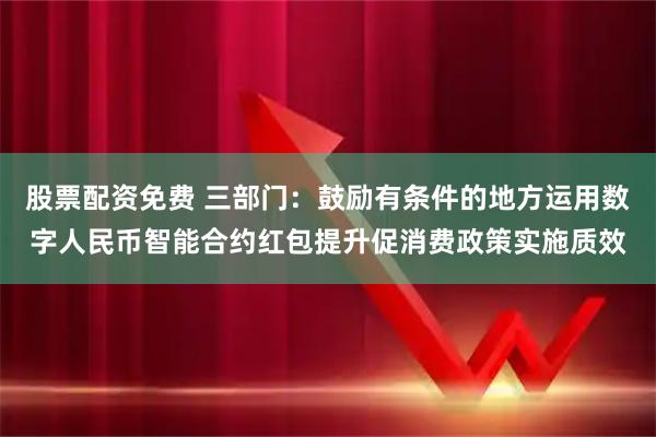 股票配资免费 三部门：鼓励有条件的地方运用数字人民币智能合约红包提升促消费政策实施质效