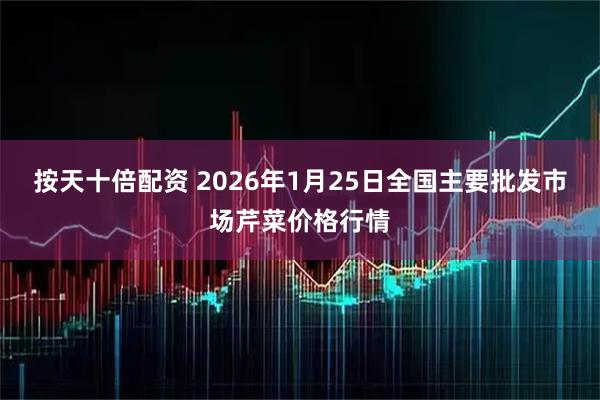 按天十倍配资 2026年1月25日全国主要批发市场芹菜价格行情