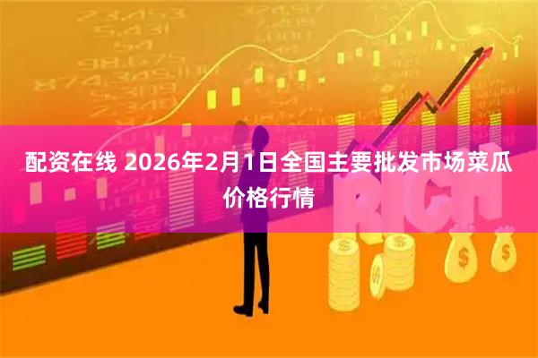 配资在线 2026年2月1日全国主要批发市场菜瓜价格行情