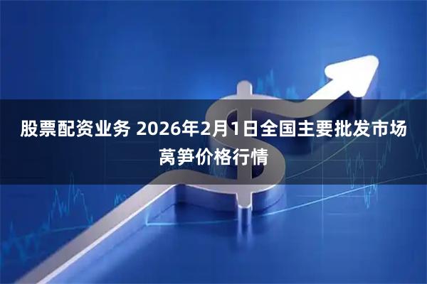 股票配资业务 2026年2月1日全国主要批发市场莴笋价格行情