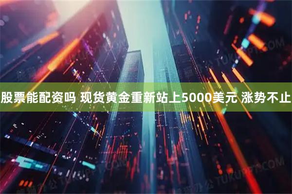 股票能配资吗 现货黄金重新站上5000美元 涨势不止