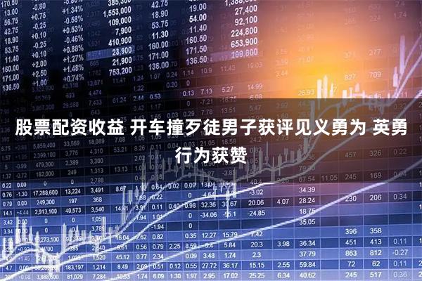 股票配资收益 开车撞歹徒男子获评见义勇为 英勇行为获赞