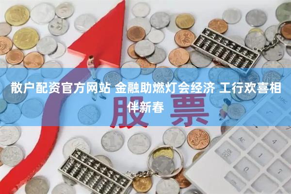 散户配资官方网站 金融助燃灯会经济 工行欢喜相伴新春