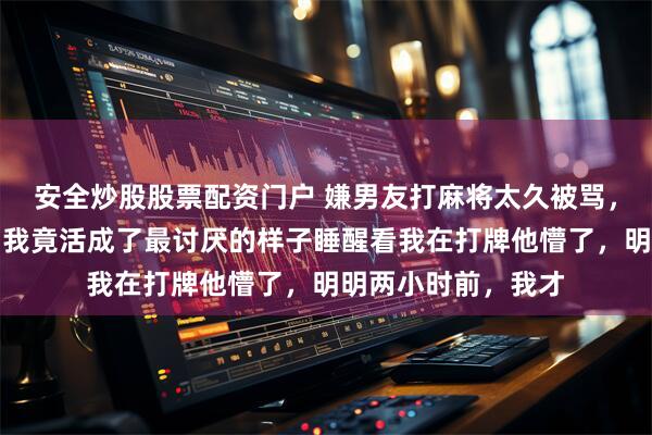 安全炒股股票配资门户 嫌男友打麻将太久被骂，赌气出走后回家，我竟活成了最讨厌的样子睡醒看我在打牌他懵了，明明两小时前，我才