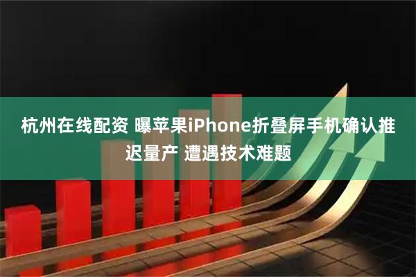 杭州在线配资 曝苹果iPhone折叠屏手机确认推迟量产 遭遇技术难题