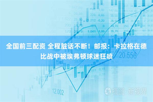 全国前三配资 全程脏话不断！邮报：卡拉格在德比战中被埃弗顿球迷狂喷