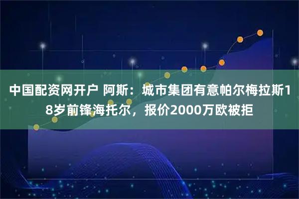 中国配资网开户 阿斯：城市集团有意帕尔梅拉斯18岁前锋海托尔，报价2000万欧被拒