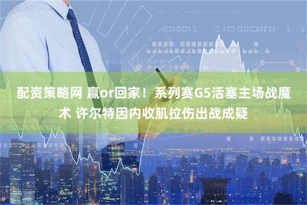 配资策略网 赢or回家！系列赛G5活塞主场战魔术 许尔特因内收肌拉伤出战成疑