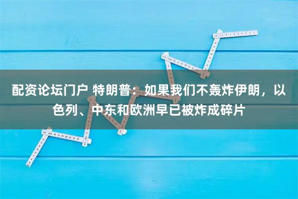 配资论坛门户 特朗普：如果我们不轰炸伊朗，以色列、中东和欧洲早已被炸成碎片