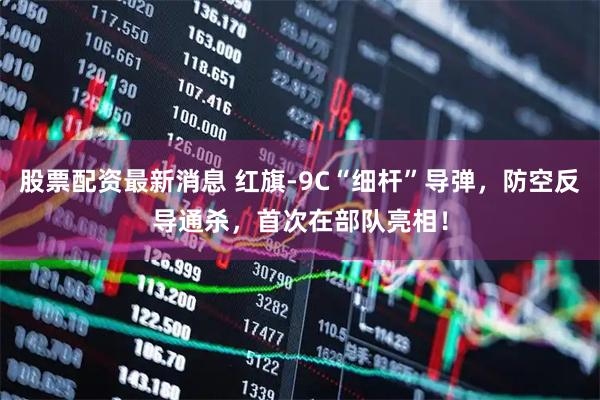 股票配资最新消息 红旗-9C“细杆”导弹，防空反导通杀，首次在部队亮相！