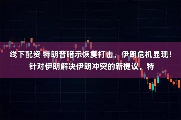 线下配资 特朗普暗示恢复打击，伊朗危机显现！ 针对伊朗解决伊朗冲突的新提议，特