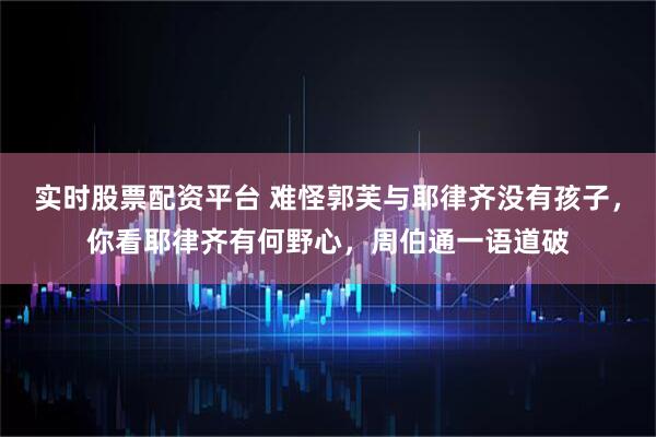 实时股票配资平台 难怪郭芙与耶律齐没有孩子，你看耶律齐有何野心，周伯通一语道破