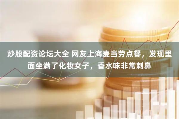 炒股配资论坛大全 网友上海麦当劳点餐，发现里面坐满了化妆女子，香水味非常刺鼻