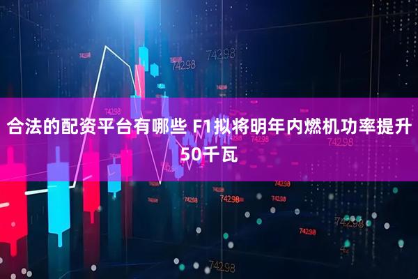 合法的配资平台有哪些 F1拟将明年内燃机功率提升50千瓦